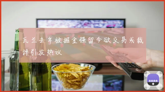 瓦兰去年被掘金强留今欲交易或裁掉引发热议