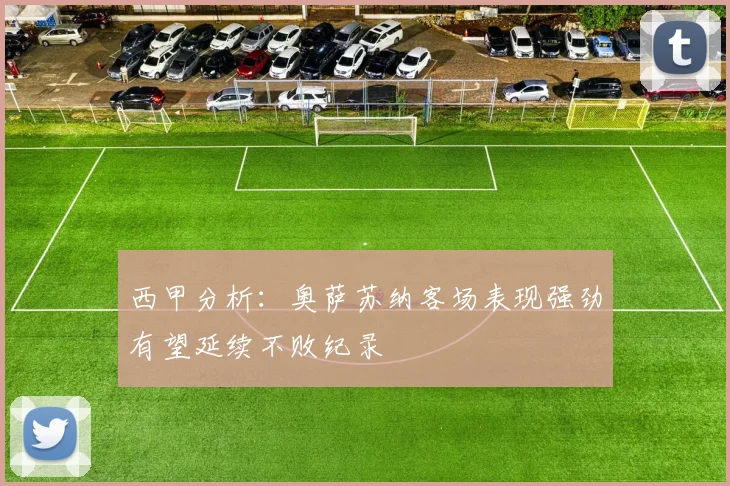 西甲分析：奥萨苏纳客场表现强劲有望延续不败纪录