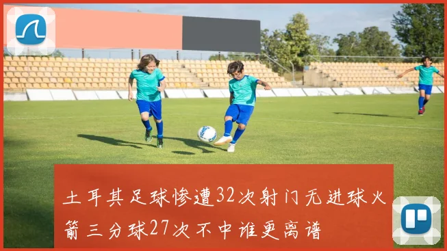 土耳其足球惨遭32次射门无进球火箭三分球27次不中谁更离谱