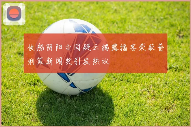 快船阴阳合同疑云揭露播客荣获普利策新闻奖引发热议