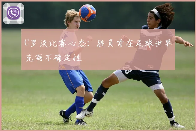 C罗谈比赛心态：胜负常在足球世界充满不确定性