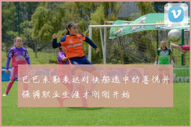 巴巴米勒表达对快船选中的喜悦并强调职业生涯才刚刚开始