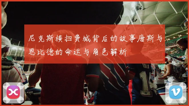尼克斯横扫费城背后的故事唐斯与恩比德的命运与角色解析