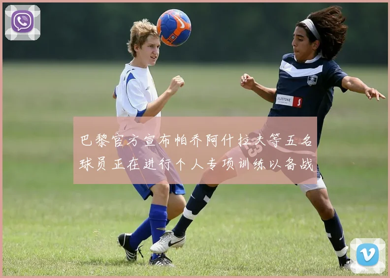 巴黎官方宣布帕乔阿什拉夫等五名球员正在进行个人专项训练以备战新赛季