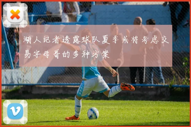 湖人记者透露球队夏季或将考虑交易字母哥的多种方案