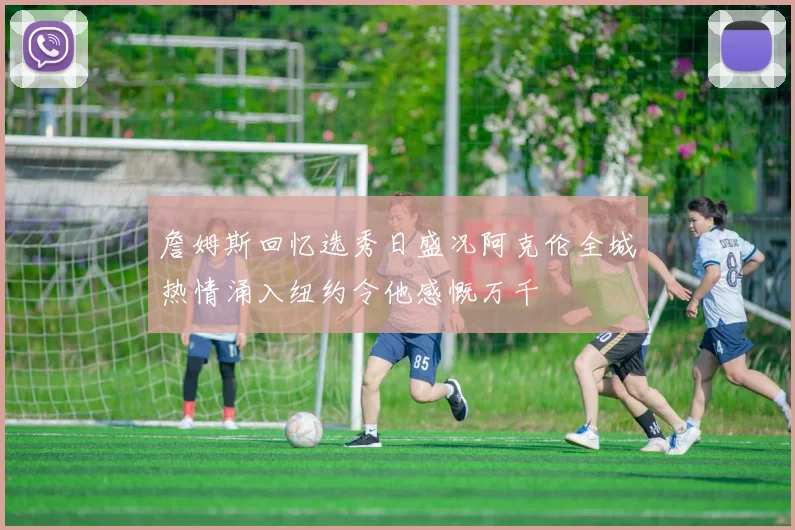 詹姆斯回忆选秀日盛况阿克伦全城热情涌入纽约令他感慨万千