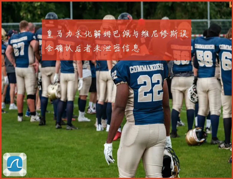 皇马力求化解姆巴佩与维尼修斯误会确认后者未泄密信息