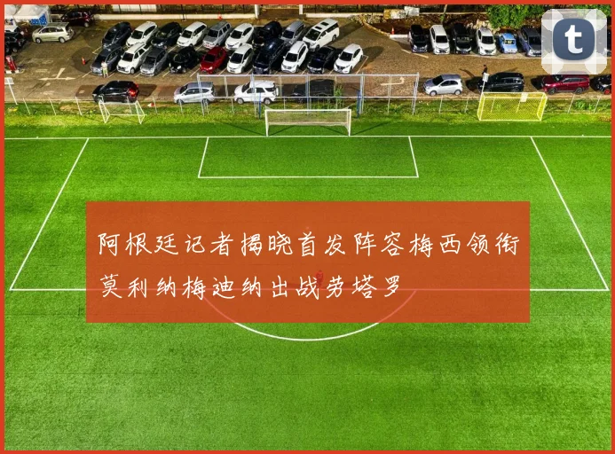 阿根廷记者揭晓首发阵容梅西领衔莫利纳梅迪纳出战劳塔罗
