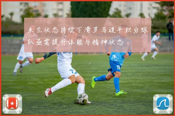 米兰状态持续下滑罗马追平积分球队亟需提升体能与精神状态
