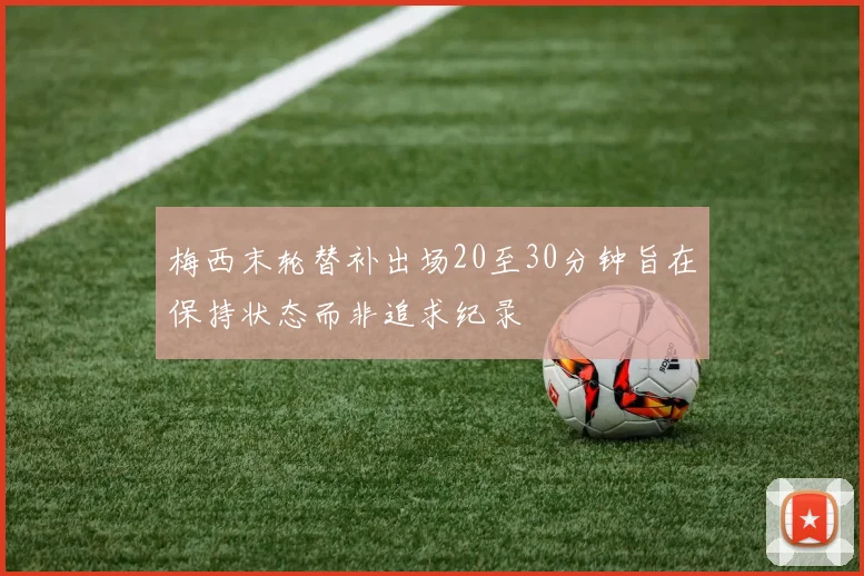 梅西末轮替补出场20至30分钟旨在保持状态而非追求纪录