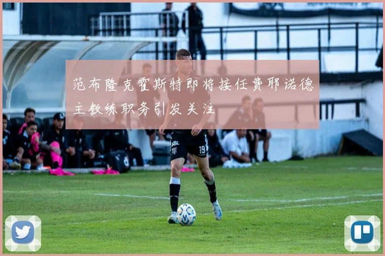 范布隆克霍斯特即将接任费耶诺德主教练职务引发关注