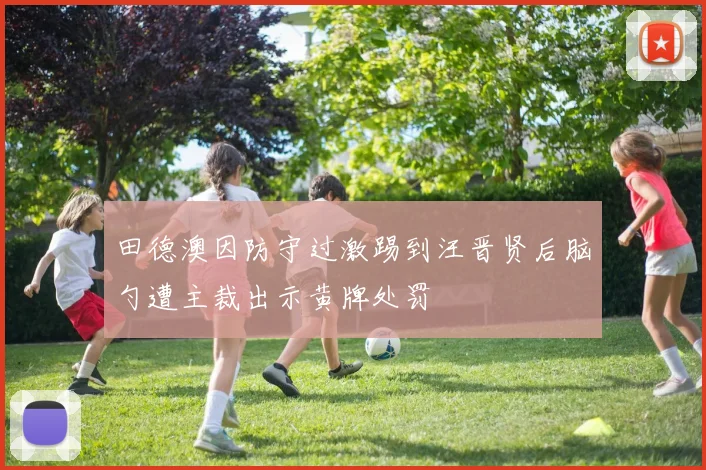 田德澳因防守过激踢到汪晋贤后脑勺遭主裁出示黄牌处罚