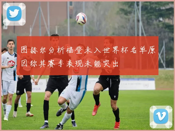 图赫尔分析福登未入世界杯名单原因称其赛季表现未能突出