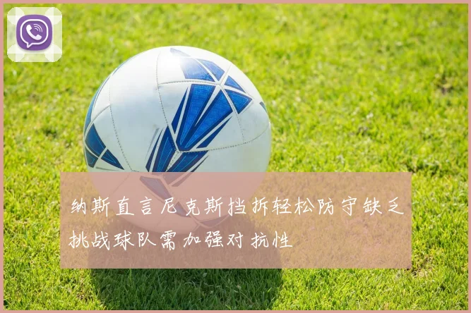 纳斯直言尼克斯挡拆轻松防守缺乏挑战球队需加强对抗性