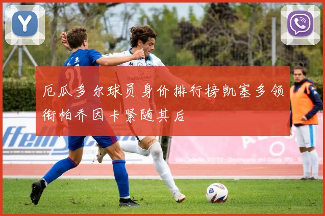 厄瓜多尔球员身价排行榜凯塞多领衔帕乔因卡紧随其后