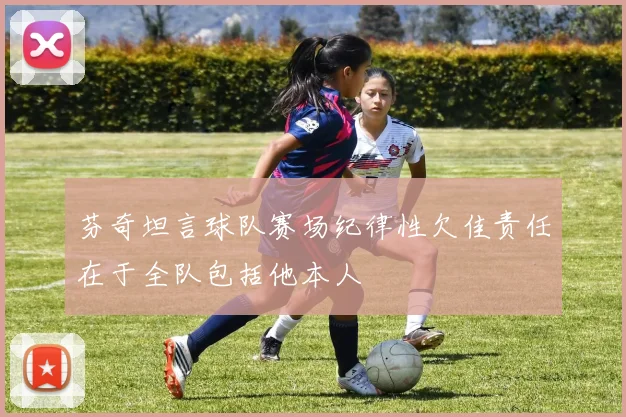 芬奇坦言球队赛场纪律性欠佳责任在于全队包括他本人