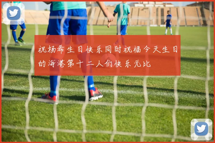 祝杨希生日快乐同时祝福今天生日的海港第十二人们快乐无比